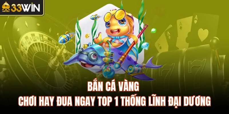 Bắn Cá Vàng – Chơi Hay Đua Ngay Top 1 Thống Lĩnh Đại Dương